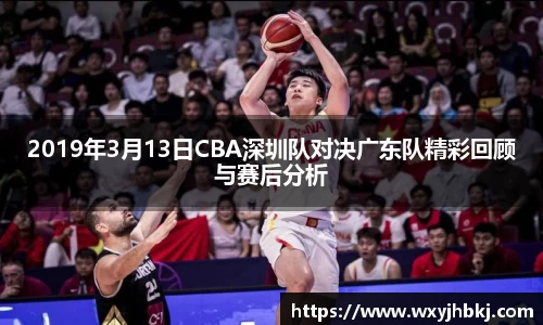 2019年3月13日CBA深圳队对决广东队精彩回顾与赛后分析