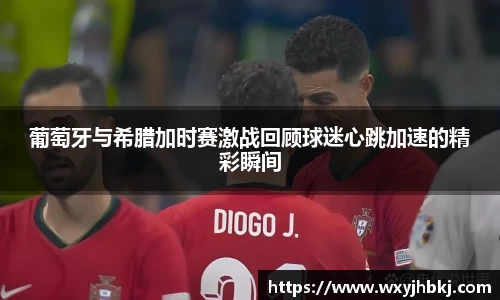 葡萄牙与希腊加时赛激战回顾球迷心跳加速的精彩瞬间