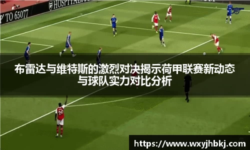 布雷达与维特斯的激烈对决揭示荷甲联赛新动态与球队实力对比分析
