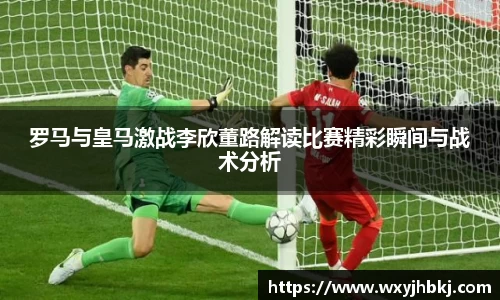 罗马与皇马激战李欣董路解读比赛精彩瞬间与战术分析